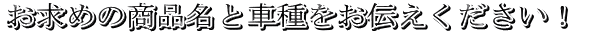 お求めの商品名と車種をお伝えください!